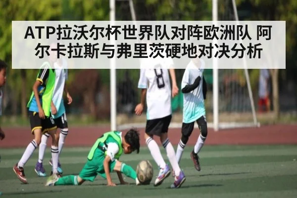 ATP拉沃尔杯世界队对阵欧洲队 阿尔卡拉斯与弗里茨硬地对决分析（kaiyun）
