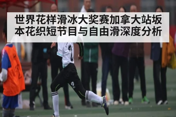 世界花样滑冰大奖赛加拿大站坂本花织短节目与自由滑深度分析