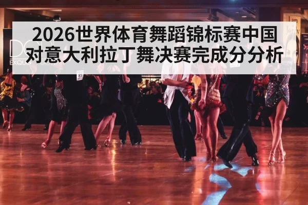2026世界体育舞蹈锦标赛中国对意大利拉丁舞决赛完成分分析