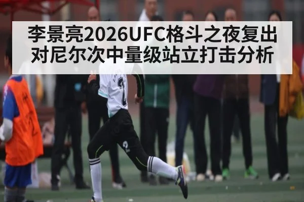 李景亮2026UFC格斗之夜复出对尼尔次中量级站立打击分析(kaiyun)