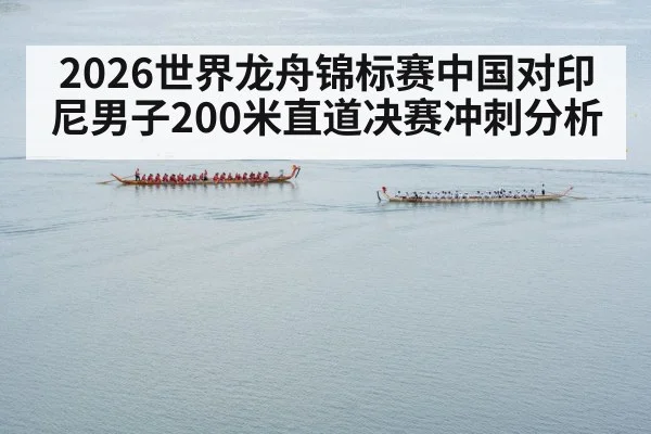 2026世界龙舟锦标赛中国对印尼男子200米直道决赛冲刺分析（kaiyun）